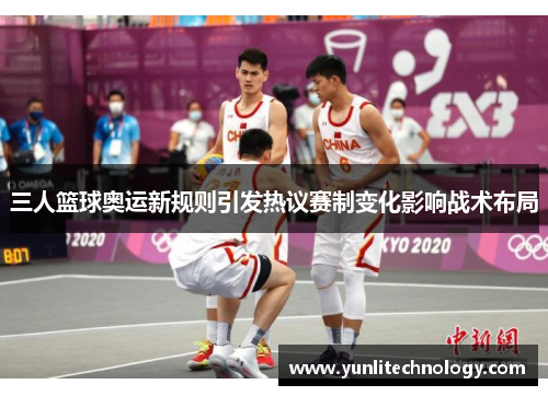 三人篮球奥运新规则引发热议赛制变化影响战术布局